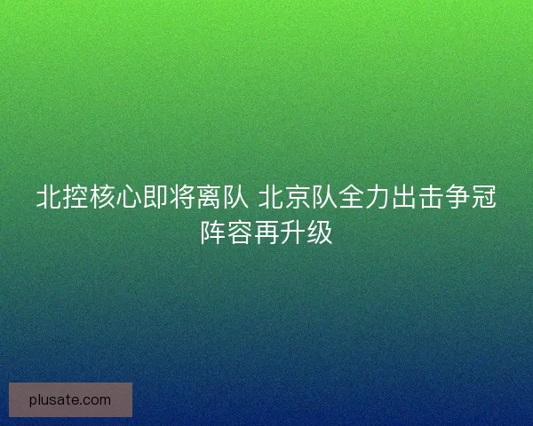 北控核心即将离队 北京队全力出击争冠阵容再升级