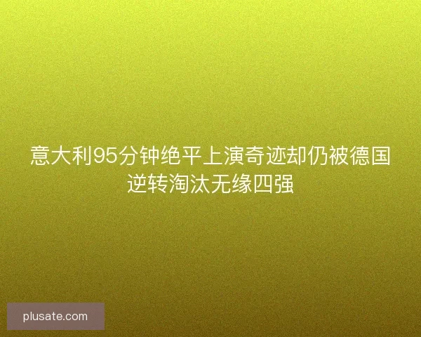 意大利95分钟绝平上演奇迹却仍被德国逆转淘汰无缘四强