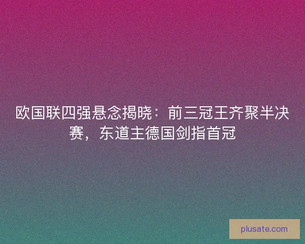 欧国联四强悬念揭晓：前三冠王齐聚半决赛，东道主德国剑指首冠