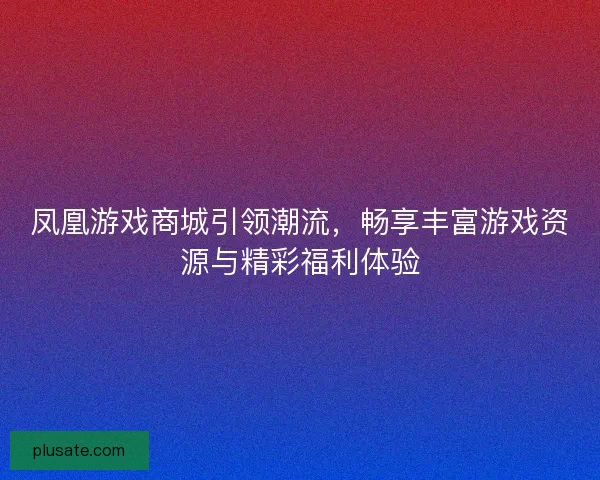 凤凰游戏商城引领潮流，畅享丰富游戏资源与精彩福利体验
