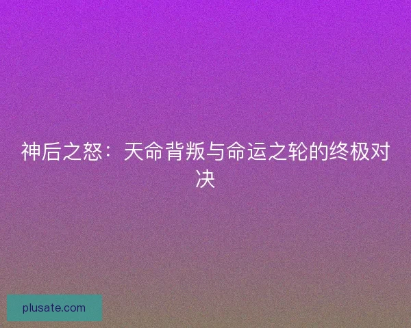 神后之怒：天命背叛与命运之轮的终极对决