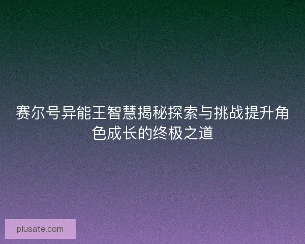 赛尔号异能王智慧揭秘探索与挑战提升角色成长的终极之道