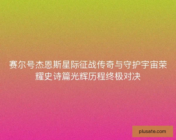 赛尔号杰恩斯星际征战传奇与守护宇宙荣耀史诗篇光辉历程终极对决