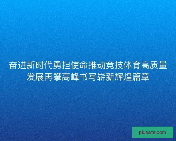 奋进新时代勇担使命推动竞技体育高质量发展再攀高峰书写崭新辉煌篇章