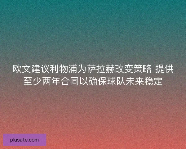 欧文建议利物浦为萨拉赫改变策略 提供至少两年合同以确保球队未来稳定
