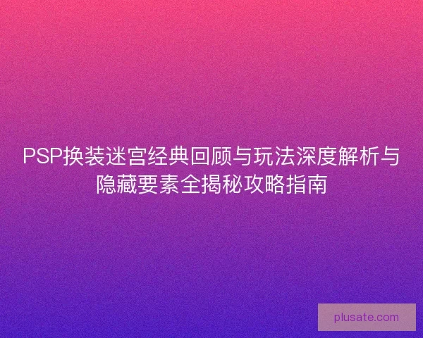 PSP换装迷宫经典回顾与玩法深度解析与隐藏要素全揭秘攻略指南