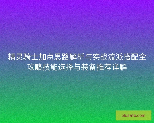 精灵骑士加点思路解析与实战流派搭配全攻略技能选择与装备推荐详解