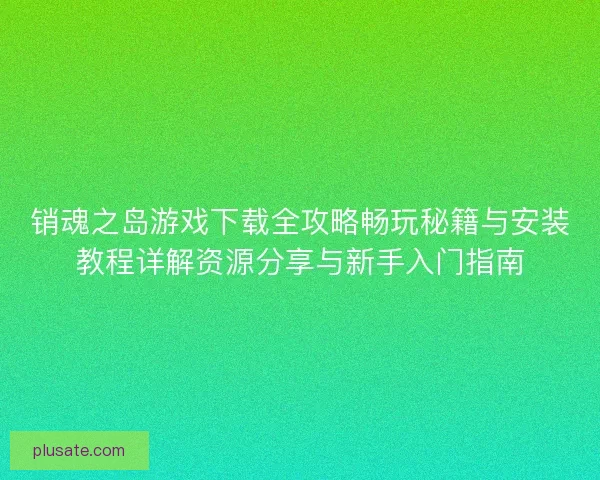 销魂之岛游戏下载全攻略畅玩秘籍与安装教程详解资源分享与新手入门指南