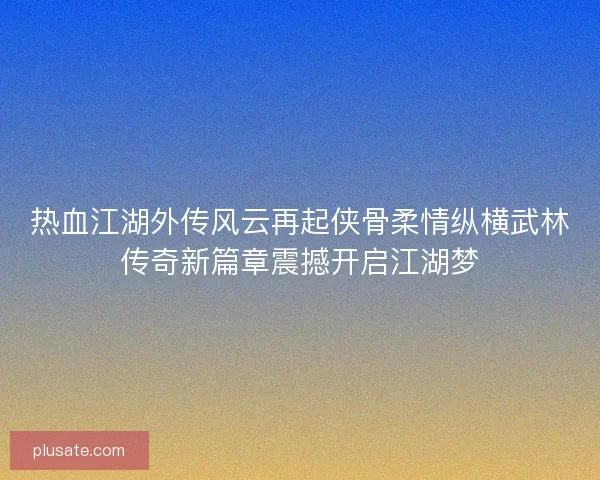 热血江湖外传风云再起侠骨柔情纵横武林传奇新篇章震撼开启江湖梦