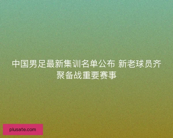 中国男足最新集训名单公布 新老球员齐聚备战重要赛事