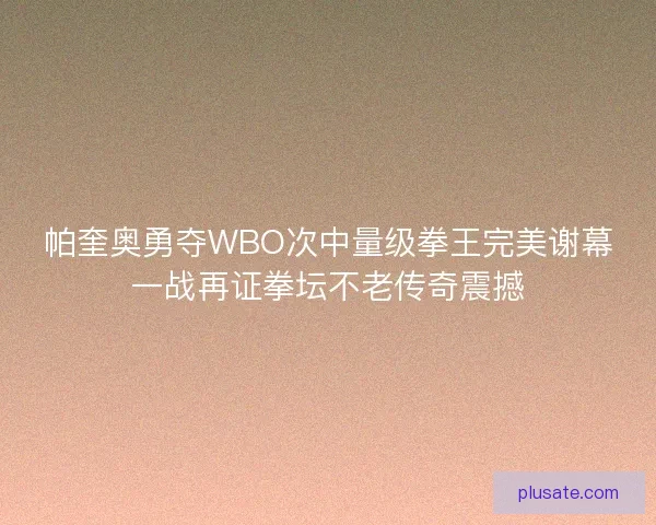 帕奎奥勇夺WBO次中量级拳王完美谢幕一战再证拳坛不老传奇震撼