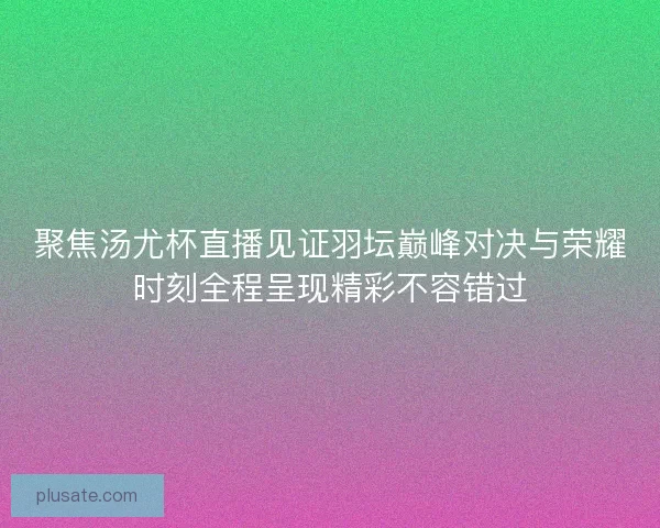 聚焦汤尤杯直播见证羽坛巅峰对决与荣耀时刻全程呈现精彩不容错过