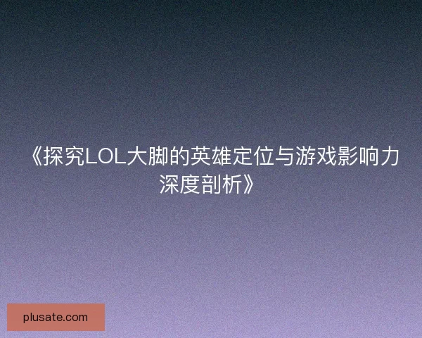 《探究LOL大脚的英雄定位与游戏影响力深度剖析》