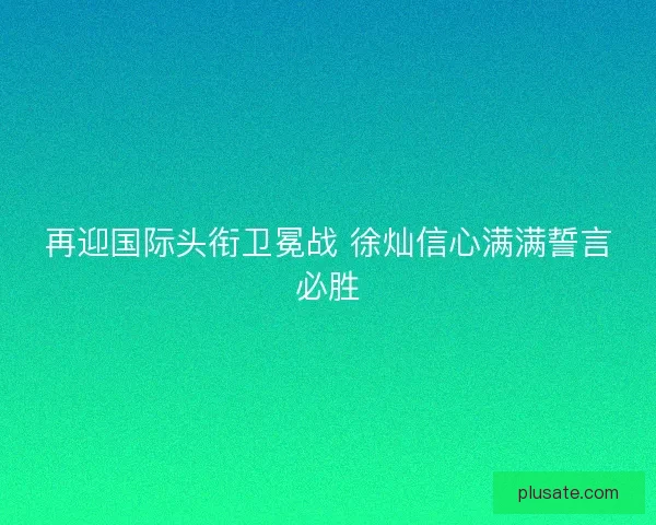 再迎国际头衔卫冕战 徐灿信心满满誓言必胜