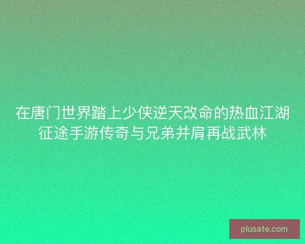 在唐门世界踏上少侠逆天改命的热血江湖征途手游传奇与兄弟并肩再战武林