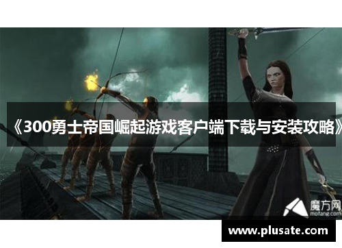 《300勇士帝国崛起游戏客户端下载与安装攻略》
