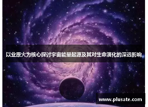 以业原火为核心探讨宇宙能量起源及其对生命演化的深远影响